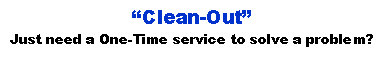 Text Box: �Clean-Out�Just need a One-Time service to solve a problem?